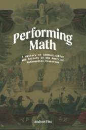 Performing Math: A History of Communication and Anxiety in the American Mathematics Classroom by Andrew Fiss 